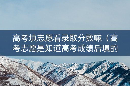 高考填志愿看录取分数嘛（高考志愿是知道高考成绩后填的吗?）