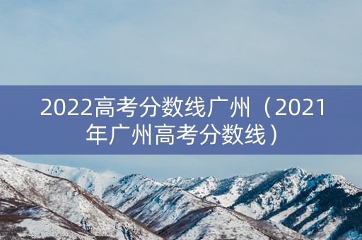 2022高考分数线广州（2021年广州高考分数线）