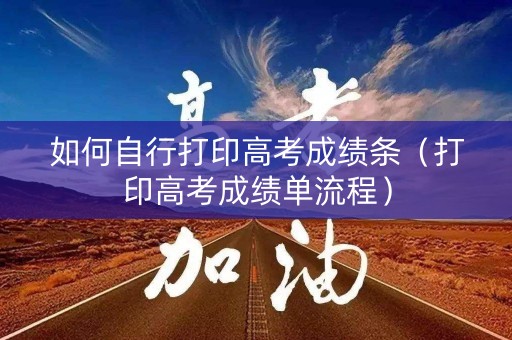 如何自行打印高考成绩条（打印高考成绩单流程）