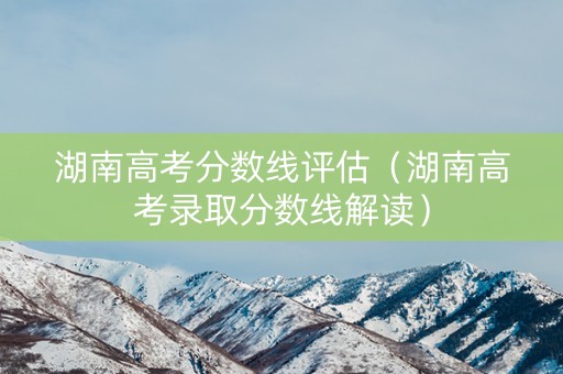 湖南高考分数线评估（湖南高考录取分数线解读）