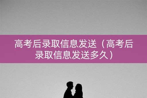 高考后录取信息发送（高考后录取信息发送多久）