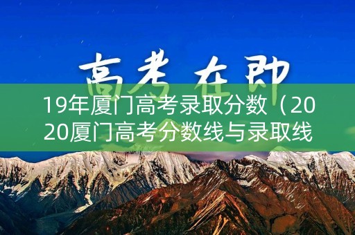 19年厦门高考录取分数（2020厦门高考分数线与录取线）