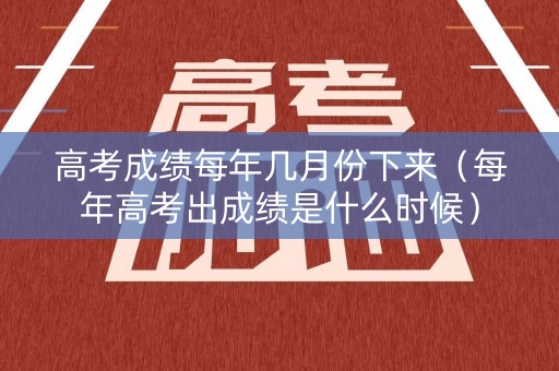 高考成绩每年几月份下来（每年高考出成绩是什么时候）