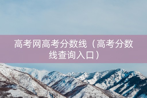 高考网高考分数线（高考分数线查询入口）