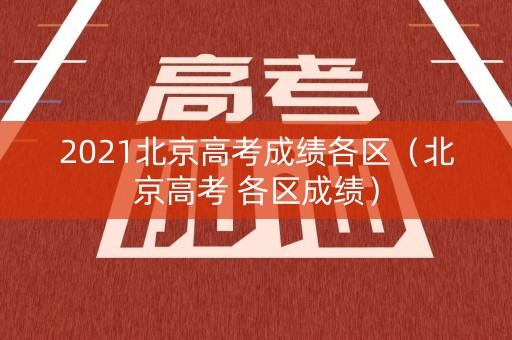 2021北京高考成绩各区（北京高考 各区成绩）