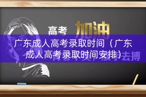广东成人高考录取时间（广东成人高考录取时间安排）