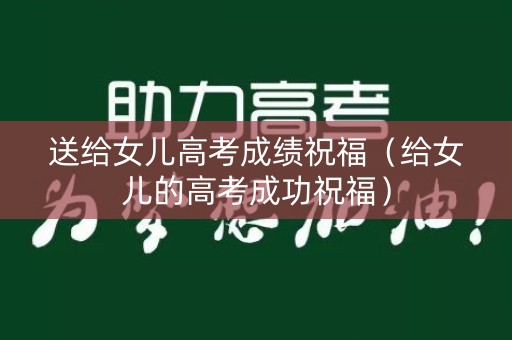 送给女儿高考成绩祝福（给女儿的高考成功祝福）