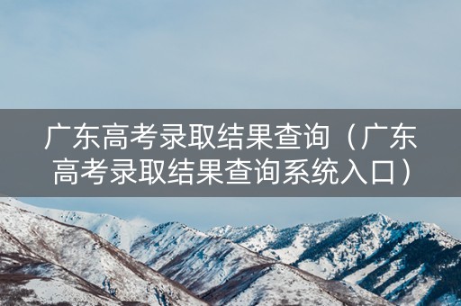 广东高考录取结果查询（广东高考录取结果查询系统入口）