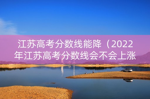 江苏高考分数线能降(2022年江苏高考分数线会不会上涨) 江苏高考分数线能降(2022年江苏高考分数线会不会上涨)