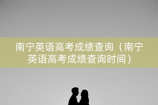 南宁英语高考成绩查询（南宁英语高考成绩查询时间）