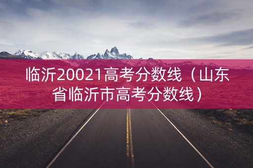 临沂20021高考分数线(山东省临沂市高考分数线) 临沂20021高考分数线(山东省临沂市高考分数线)