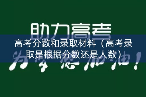 高考分数和录取材料（高考录取是根据分数还是人数）