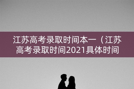 江苏高考录取时间本一(江苏高考录取时间2021具体时间表江苏) 江苏高考录取时间本一(江苏高考录取时间2021具体时间表江苏)