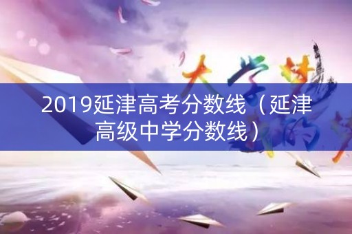 2019延津高考分数线（延津高级中学分数线）