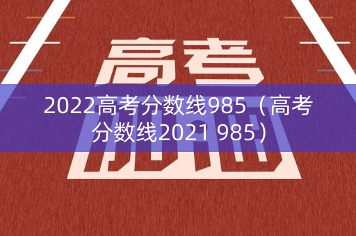 2022高考分数线985（高考分数线2021 985）