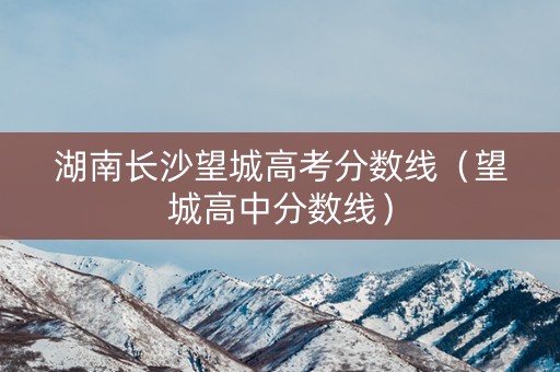 湖南长沙望城高考分数线（望城高中分数线）