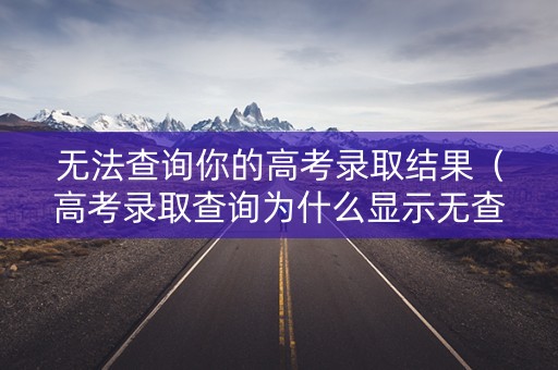 无法查询你的高考录取结果(高考录取查询为什么显示无查询结果) 无法查询你的高考录取结果(高考录取查询为什么显示无查询结果)