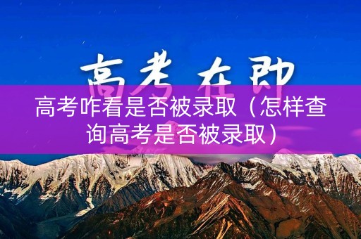 高考咋看是否被录取（怎样查询高考是否被录取）