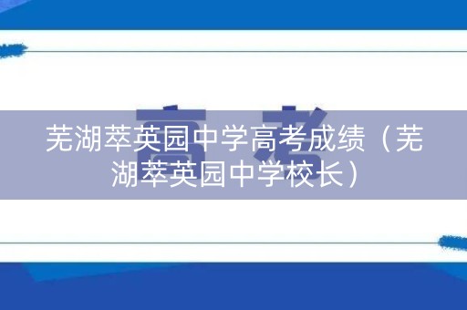 芜湖萃英园中学高考成绩（芜湖萃英园中学校长）