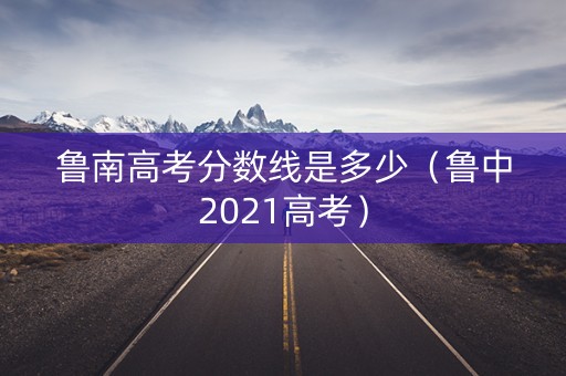 鲁南高考分数线是多少（鲁中2021高考）