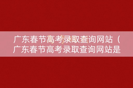 广东春节高考录取查询网站（广东春节高考录取查询网站是什么）