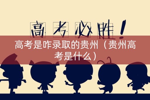 高考是咋录取的贵州（贵州高考是什么）