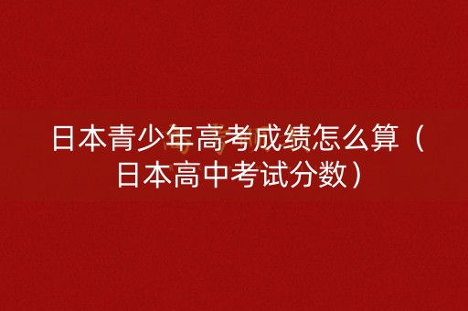 日本青少年高考成绩怎么算（日本高中考试分数）
