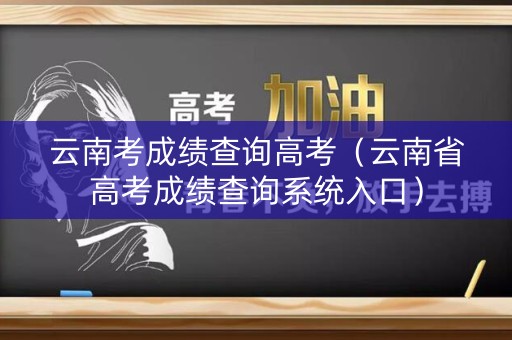 云南考成绩查询高考（云南省高考成绩查询系统入口）