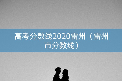 高考分数线2020雷州（雷州市分数线）