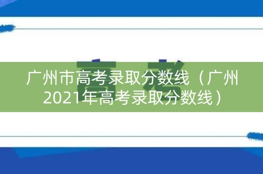 广州市高考录取分数线（广州2021年高考录取分数线）