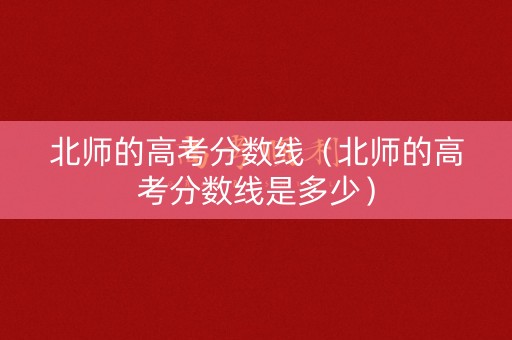 北师的高考分数线（北师的高考分数线是多少）