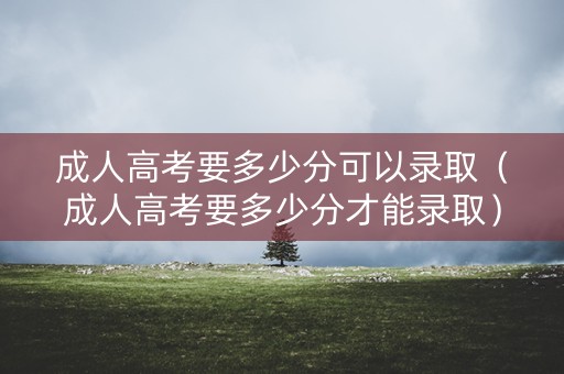 成人高考要多少分可以录取（成人高考要多少分才能录取）