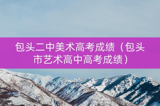 包头二中美术高考成绩（包头市艺术高中高考成绩）