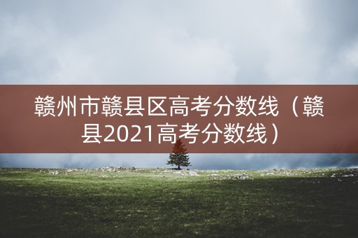 赣州市赣县区高考分数线（赣县2021高考分数线）