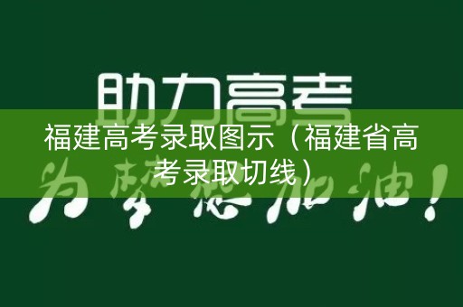 福建高考录取图示（福建省高考录取切线）