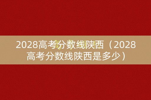 2028高考分数线陕西（2028高考分数线陕西是多少）