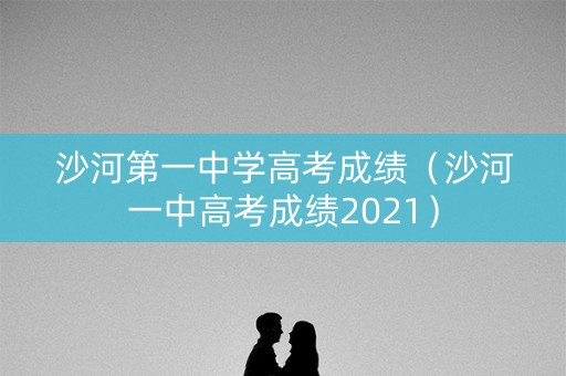 沙河第一中学高考成绩（沙河一中高考成绩2021）
