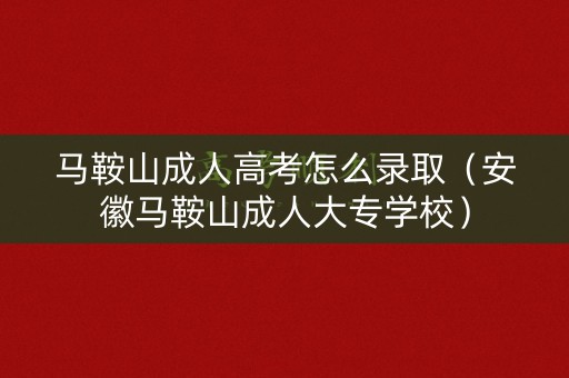马鞍山成人高考怎么录取（安徽马鞍山成人大专学校）