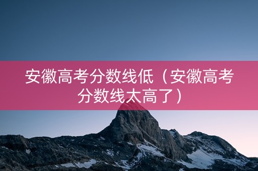 安徽高考分数线低（安徽高考分数线太高了）