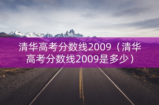 清华高考分数线2009（清华高考分数线2009是多少）