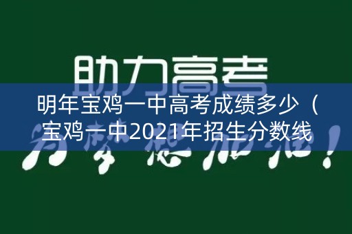 明年宝鸡一中高考成绩多少（宝鸡一中2021年招生分数线）