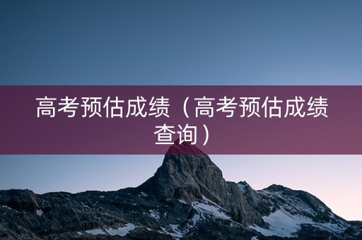 高考预估成绩（高考预估成绩查询）