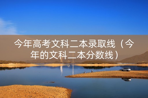 今年高考文科二本录取线（今年的文科二本分数线）