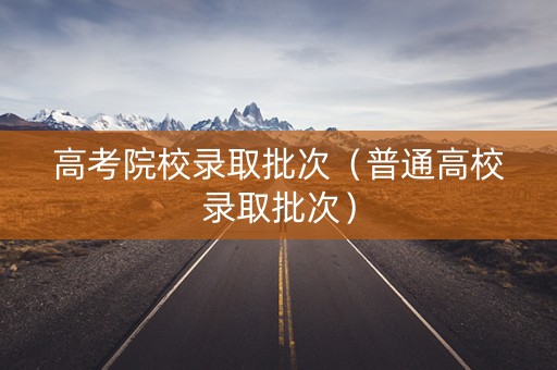 高考院校录取批次（普通高校录取批次）