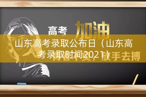 山东高考录取公布日（山东高考录取时间2021）