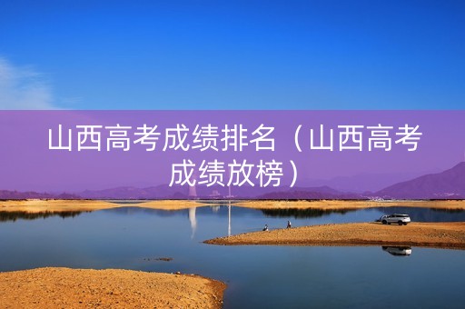 山西高考成绩排名（山西高考成绩放榜）