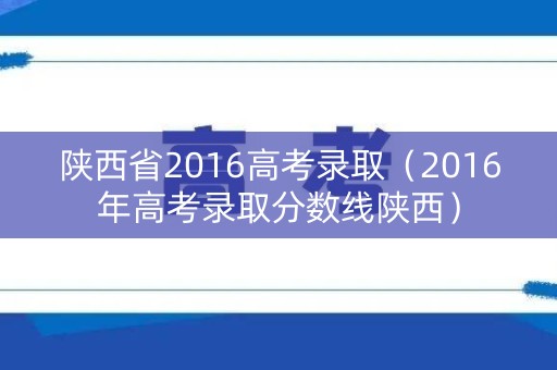陕西省2016高考录取（2016年高考录取分数线陕西）