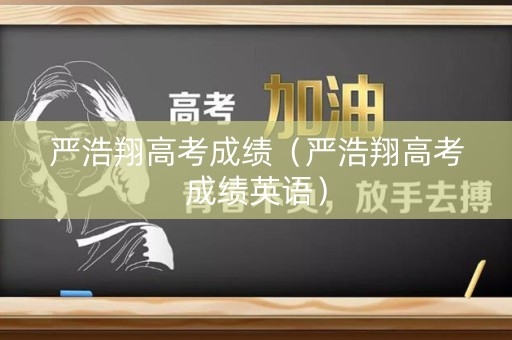 严浩翔高考成绩（严浩翔高考成绩英语）