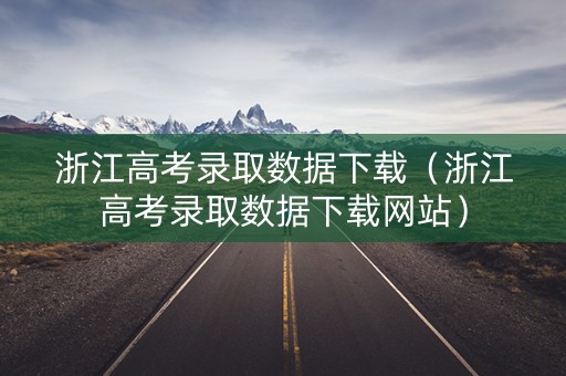 浙江高考录取数据下载（浙江高考录取数据下载网站）