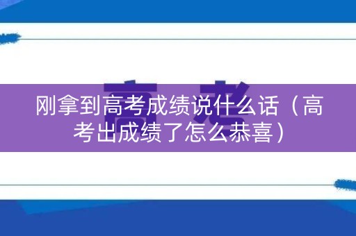 刚拿到高考成绩说什么话（高考出成绩了怎么恭喜）